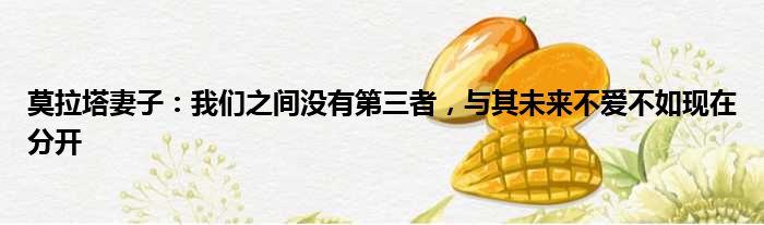 莫拉塔妻子：我们之间没有第三者，与其未来不爱不如现在分开