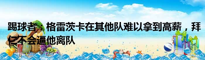 踢球者：格雷茨卡在其他队难以拿到高薪，拜仁不会逼他离队
