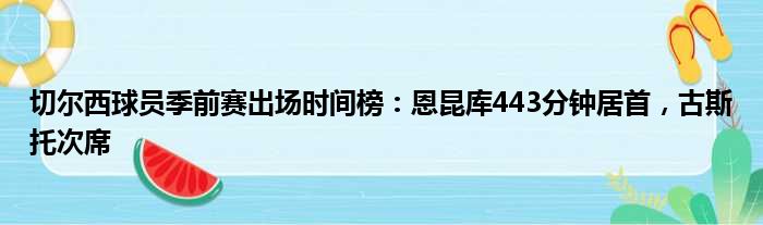 切尔西球员季前赛出场时间榜：恩昆库443分钟居首，古斯托次席