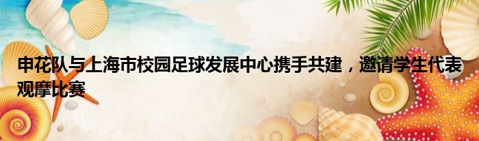 申花队与上海市校园足球发展中心携手共建，邀请学生代表观摩比赛