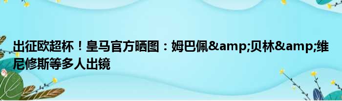 出征欧超杯！皇马官方晒图：姆巴佩&贝林&维尼修斯等多人出镜