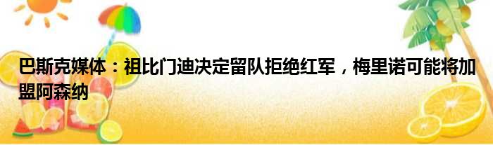 巴斯克媒体：祖比门迪决定留队拒绝红军，梅里诺可能将加盟阿森纳