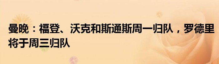 曼晚：福登、沃克和斯通斯周一归队，罗德里将于周三归队
