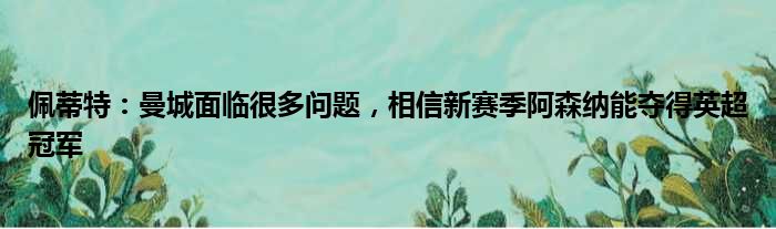佩蒂特：曼城面临很多问题，相信新赛季阿森纳能夺得英超冠军