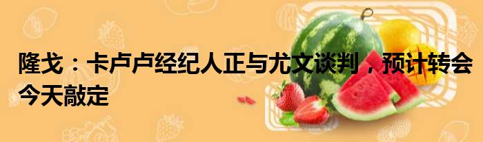 隆戈：卡卢卢经纪人正与尤文谈判，预计转会今天敲定