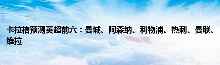 卡拉格预测英超前六：曼城、阿森纳、利物浦、热刺、曼联、维拉