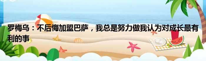 罗梅乌：不后悔加盟巴萨，我总是努力做我认为对成长最有利的事