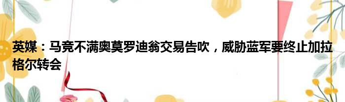英媒：马竞不满奥莫罗迪翁交易告吹，威胁蓝军要终止加拉格尔转会