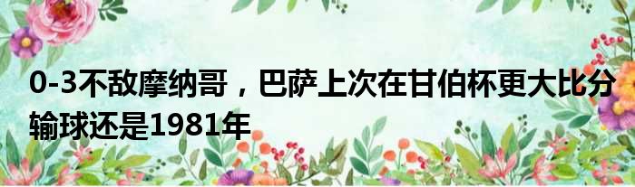 0-3不敌摩纳哥，巴萨上次在甘伯杯更大比分输球还是1981年
