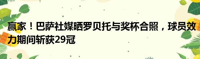 赢家！巴萨社媒晒罗贝托与奖杯合照，球员效力期间斩获29冠