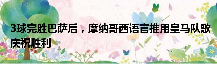 3球完胜巴萨后，摩纳哥西语官推用皇马队歌庆祝胜利