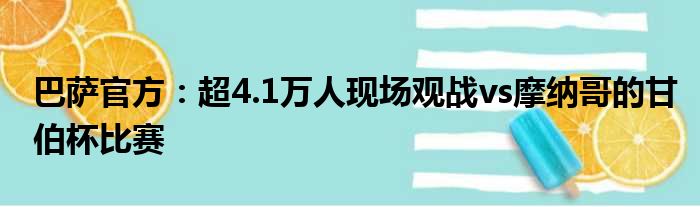 巴萨官方：超4.1万人现场观战vs摩纳哥的甘伯杯比赛