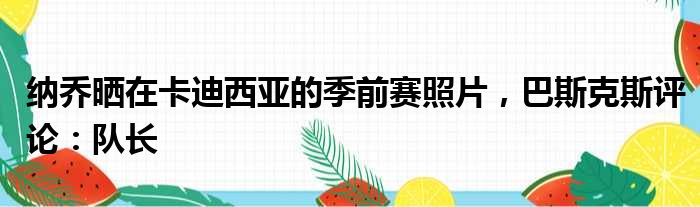 纳乔晒在卡迪西亚的季前赛照片，巴斯克斯评论：队长