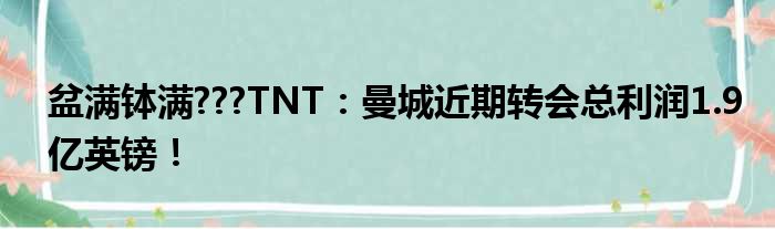 盆满钵满???TNT：曼城近期转会总利润1.9亿英镑！