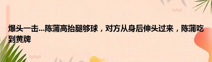 爆头一击...陈蒲高抬腿够球，对方从身后伸头过来，陈蒲吃到黄牌
