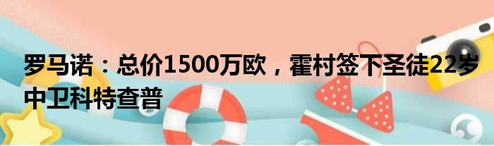 罗马诺：总价1500万欧，霍村签下圣徒22岁中卫科特查普