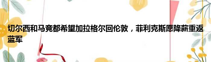 切尔西和马竞都希望加拉格尔回伦敦，菲利克斯愿降薪重返蓝军