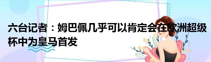 六台记者：姆巴佩几乎可以肯定会在欧洲超级杯中为皇马首发