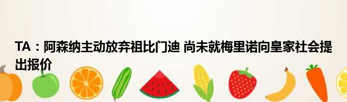 TA：阿森纳主动放弃祖比门迪 尚未就梅里诺向皇家社会提出报价