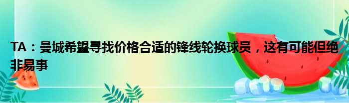 TA：曼城希望寻找价格合适的锋线轮换球员，这有可能但绝非易事