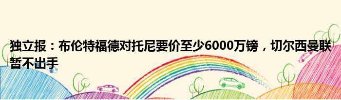 独立报：布伦特福德对托尼要价至少6000万镑，切尔西曼联暂不出手