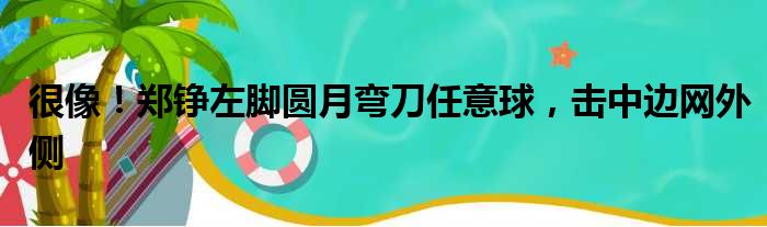 很像！郑铮左脚圆月弯刀任意球，击中边网外侧