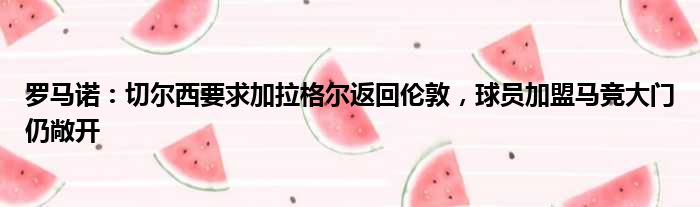 罗马诺：切尔西要求加拉格尔返回伦敦，球员加盟马竞大门仍敞开