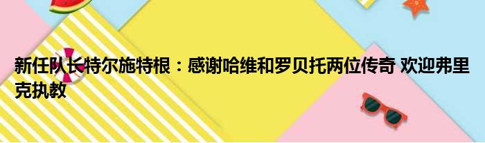 新任队长特尔施特根：感谢哈维和罗贝托两位传奇 欢迎弗里克执教
