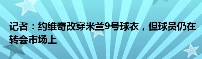 记者：约维奇改穿米兰9号球衣，但球员仍在转会市场上