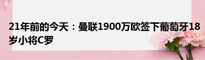 21年前的今天：曼联1900万欧签下葡萄牙18岁小将C罗