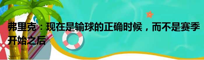 弗里克：现在是输球的正确时候，而不是赛季开始之后
