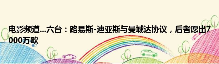 电影频道...六台：路易斯-迪亚斯与曼城达协议，后者愿出7000万欧