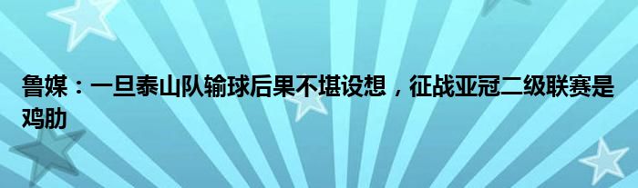 鲁媒：一旦泰山队输球后果不堪设想，征战亚冠二级联赛是鸡肋