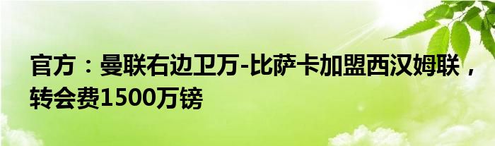 官方：曼联右边卫万-比萨卡加盟西汉姆联，转会费1500万镑
