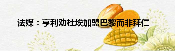 法媒：亨利劝杜埃加盟巴黎而非拜仁
