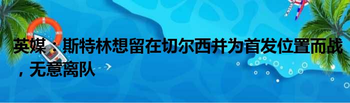 英媒：斯特林想留在切尔西并为首发位置而战，无意离队