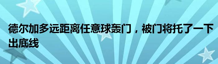 德尔加多远距离任意球轰门，被门将托了一下出底线