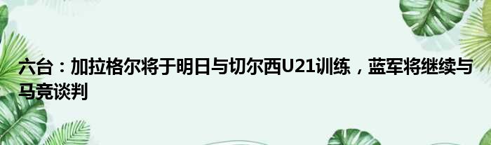 六台：加拉格尔将于明日与切尔西U21训练，蓝军将继续与马竞谈判