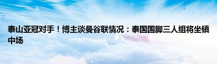 泰山亚冠对手！博主谈曼谷联情况：泰国国脚三人组将坐镇中场