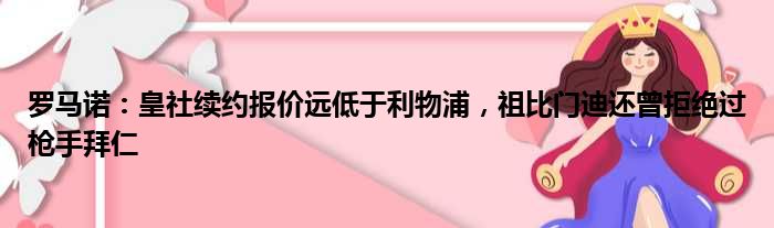 罗马诺：皇社续约报价远低于利物浦，祖比门迪还曾拒绝过枪手拜仁
