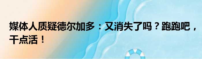 媒体人质疑德尔加多：又消失了吗？跑跑吧，干点活！