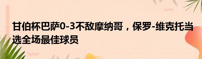 甘伯杯巴萨0-3不敌摩纳哥，保罗-维克托当选全场最佳球员