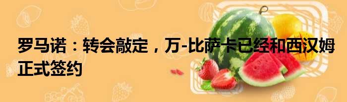 罗马诺：转会敲定，万-比萨卡已经和西汉姆正式签约