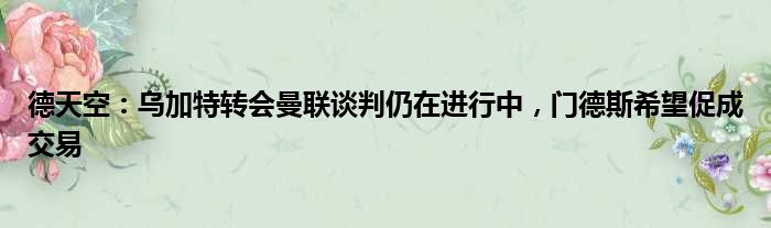 德天空：乌加特转会曼联谈判仍在进行中，门德斯希望促成交易