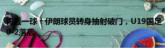 再丢一球！伊朗球员转身抽射破门，U19国足0-2落后