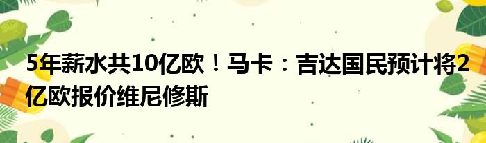 5年薪水共10亿欧！马卡：吉达国民预计将2亿欧报价维尼修斯