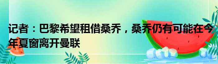 记者：巴黎希望租借桑乔，桑乔仍有可能在今年夏窗离开曼联