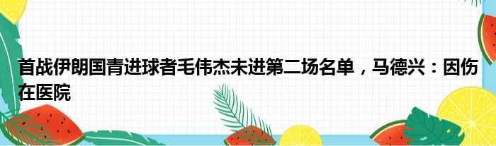 首战伊朗国青进球者毛伟杰未进第二场名单，马德兴：因伤在医院
