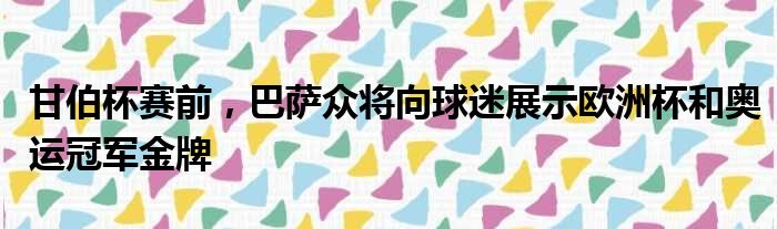 甘伯杯赛前，巴萨众将向球迷展示欧洲杯和奥运冠军金牌