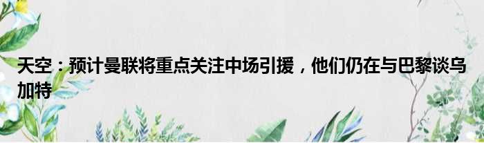 天空：预计曼联将重点关注中场引援，他们仍在与巴黎谈乌加特